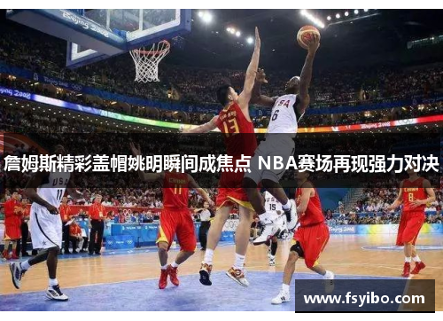 詹姆斯精彩盖帽姚明瞬间成焦点 NBA赛场再现强力对决