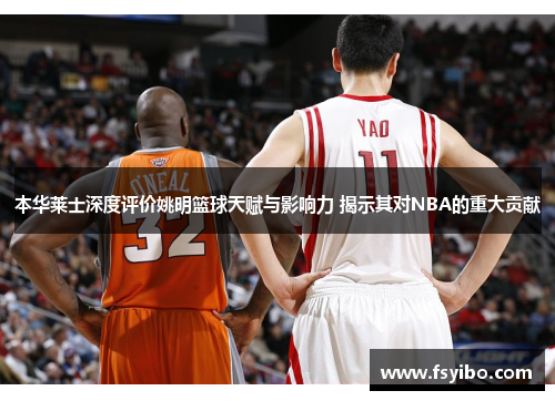 本华莱士深度评价姚明篮球天赋与影响力 揭示其对NBA的重大贡献